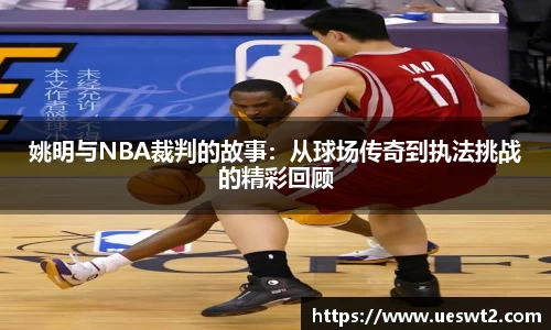 姚明与NBA裁判的故事：从球场传奇到执法挑战的精彩回顾