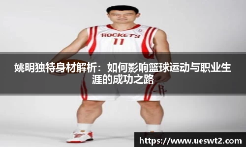 姚明独特身材解析：如何影响篮球运动与职业生涯的成功之路