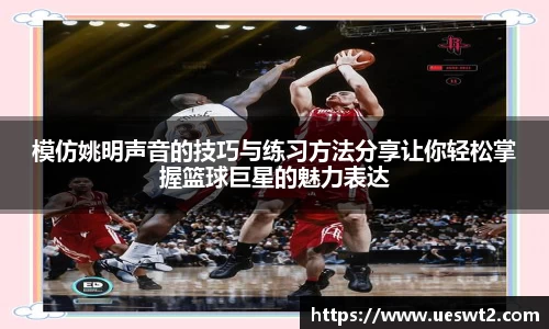 模仿姚明声音的技巧与练习方法分享让你轻松掌握篮球巨星的魅力表达