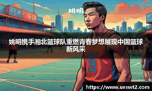 姚明携手湘北篮球队重燃青春梦想展现中国篮球新风采