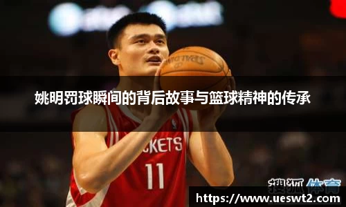 姚明罚球瞬间的背后故事与篮球精神的传承