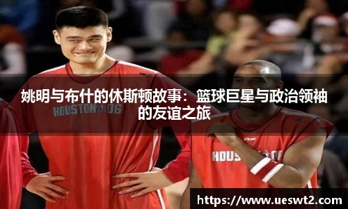 姚明与布什的休斯顿故事：篮球巨星与政治领袖的友谊之旅