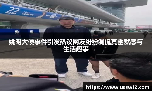 姚明大便事件引发热议网友纷纷调侃其幽默感与生活趣事
