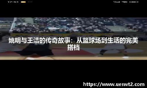 姚明与王洁的传奇故事：从篮球场到生活的完美搭档