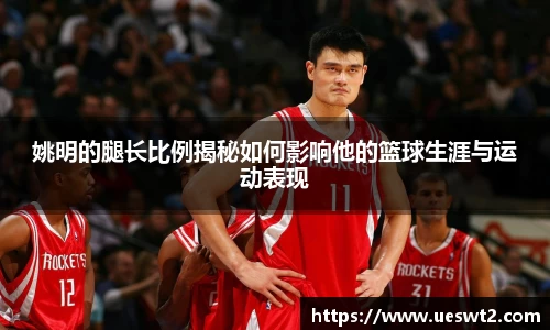 姚明的腿长比例揭秘如何影响他的篮球生涯与运动表现