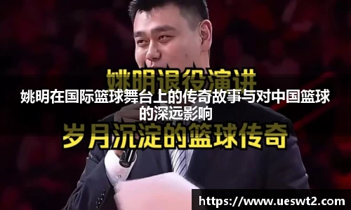 姚明在国际篮球舞台上的传奇故事与对中国篮球的深远影响