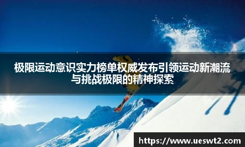 极限运动意识实力榜单权威发布引领运动新潮流与挑战极限的精神探索