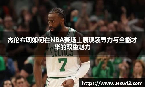 杰伦布朗如何在NBA赛场上展现领导力与全能才华的双重魅力