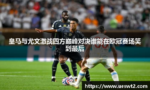 皇马与尤文激战四方巅峰对决谁能在欧冠赛场笑到最后