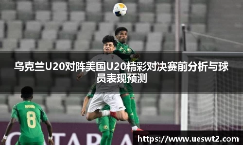 乌克兰U20对阵美国U20精彩对决赛前分析与球员表现预测