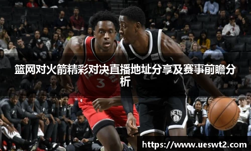 篮网对火箭精彩对决直播地址分享及赛事前瞻分析