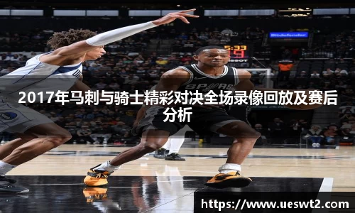 2017年马刺与骑士精彩对决全场录像回放及赛后分析