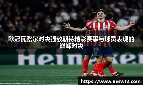 欧冠瓦路尔对决强敌期待精彩赛事与球员表现的巅峰对决