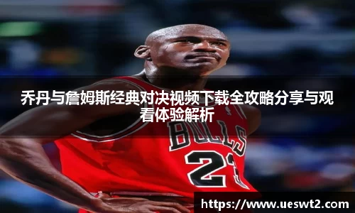 乔丹与詹姆斯经典对决视频下载全攻略分享与观看体验解析