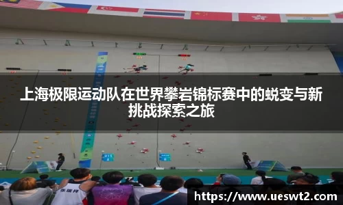 上海极限运动队在世界攀岩锦标赛中的蜕变与新挑战探索之旅